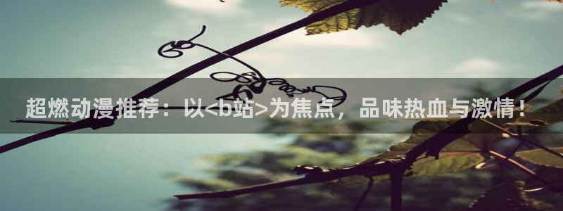 樱花动漫下载：超燃动漫推荐：以<b站>为焦点，品味热血与激情！