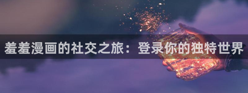 colamanage漫画官网：羞羞漫画的社交之旅：登录你的独特世界