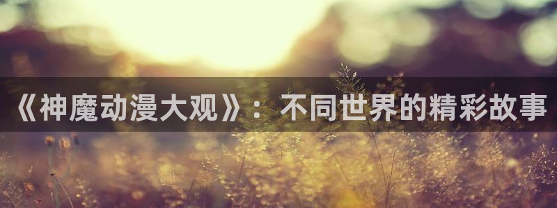 backstage韩漫免费观看：《神魔动漫大观》：不同世界的精彩故事