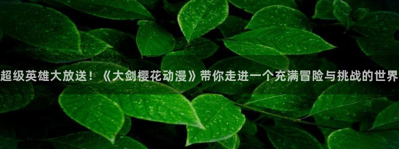 volcanicage漫画：超级英雄大放送！《大剑樱花动漫》带你走进一个充满冒险与挑战的世界