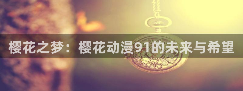 在线动画动漫下载樱花动漫：樱花之梦：樱花动漫91的未来与希望