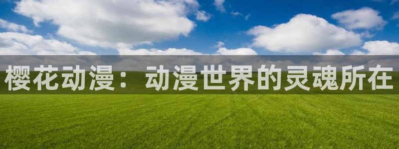 樱花动漫网下载：樱花动漫：动漫世界的灵魂所在