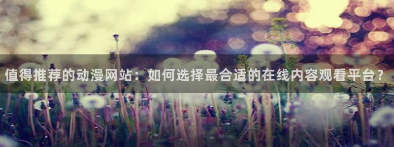 backstage韩漫免费观看：值得推荐的动漫网站：如何选择最合适的在线内容观看平台？