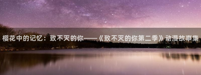 樱花动漫官网入口老版本：樱花中的记忆：致不灭的你——《致不灭的你第二季》动漫故事集